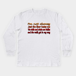 I'm Not Clumsy, Just the floor hates me. The tables and chairs are bullies and the walls get in my way Kids Long Sleeve T-Shirt